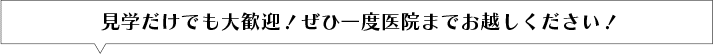 見学だけでも大歓迎！ぜひ一度医院までお越しください！