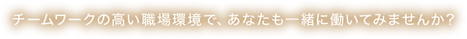 チームワークの高い職場環境で、あなたも一緒に働いてみませんか？